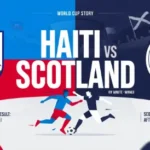 Haiti vs Scotland Match Result, Key Moments, Teams, History and World Cup Story